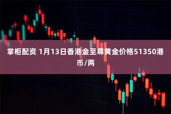 掌柜配资 1月13日香港金至尊黄金价格51350港币/两