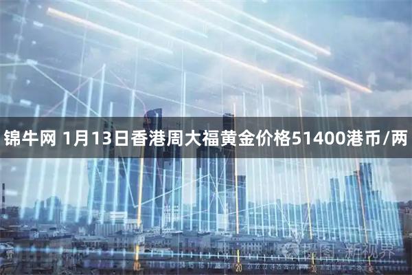 锦牛网 1月13日香港周大福黄金价格51400港币/两