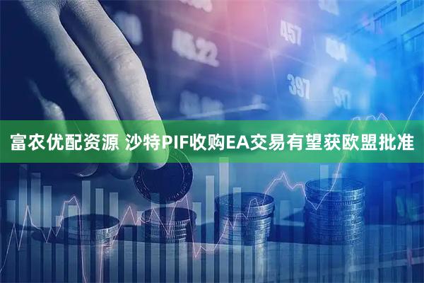 富农优配资源 沙特PIF收购EA交易有望获欧盟批准