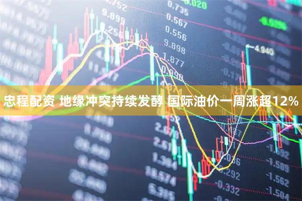 忠程配资 地缘冲突持续发酵 国际油价一周涨超12%