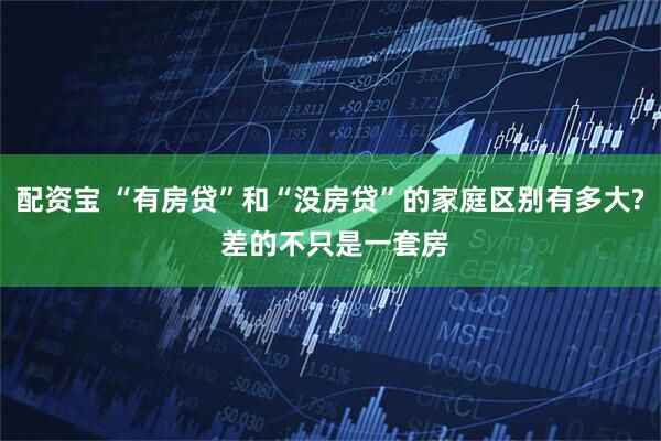 配资宝 “有房贷”和“没房贷”的家庭区别有多大? 差的不只是一套房