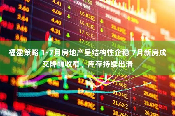 福盈策略 1-7月房地产呈结构性企稳 7月新房成交降幅收窄、库存持续出清