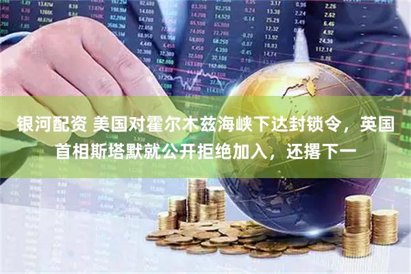 银河配资 美国对霍尔木兹海峡下达封锁令，英国首相斯塔默就公开拒绝加入，还撂下一