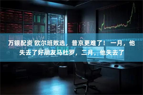 万银配资 欧尔班败选，普京更难了！ 一月，他失去了好朋友马杜罗，二月，他失去了