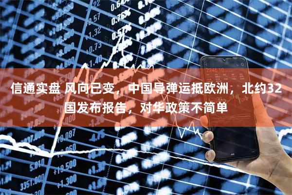 信通实盘 风向已变，中国导弹运抵欧洲，北约32国发布报告，对华政策不简单