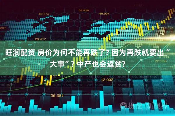 旺润配资 房价为何不能再跌了? 因为再跌就要出“大事”? 中产也会返贫?