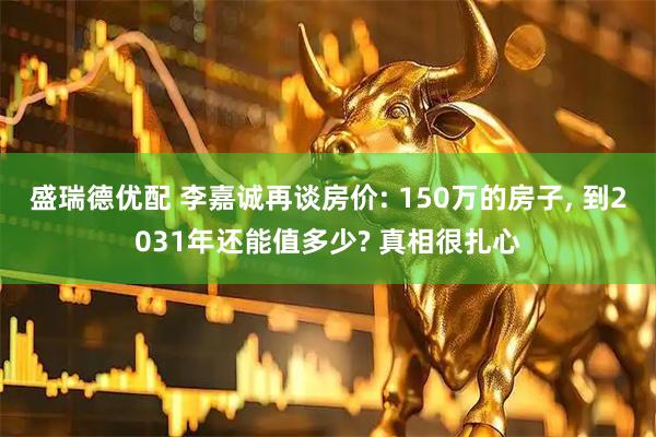 盛瑞德优配 李嘉诚再谈房价: 150万的房子, 到2031年还能值多少? 真相很扎心