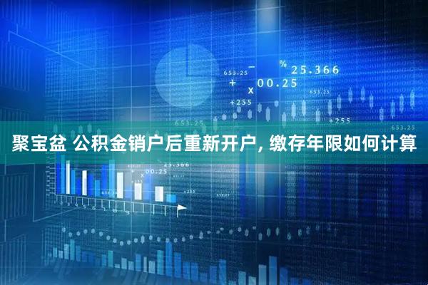 聚宝盆 公积金销户后重新开户, 缴存年限如何计算